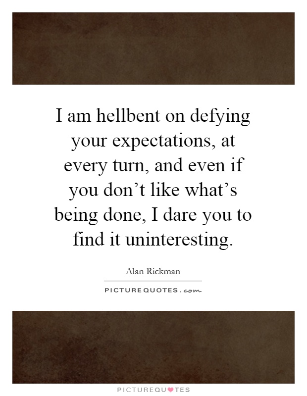 I am hellbent on defying your expectations, at every turn, and even if you don't like what's being done, I dare you to find it uninteresting Picture Quote #1