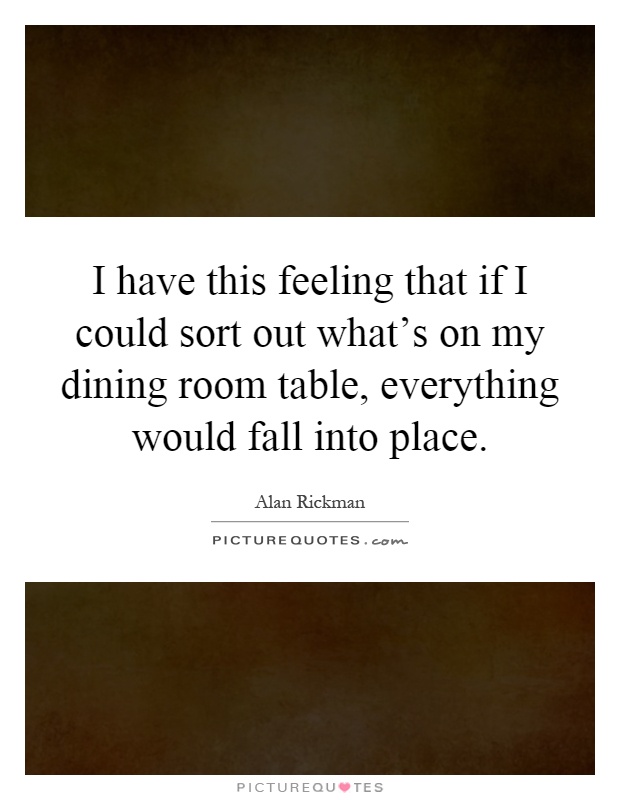 I have this feeling that if I could sort out what's on my dining room table, everything would fall into place Picture Quote #1