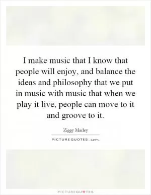 I make music that I know that people will enjoy, and balance the ideas and philosophy that we put in music with music that when we play it live, people can move to it and groove to it Picture Quote #1