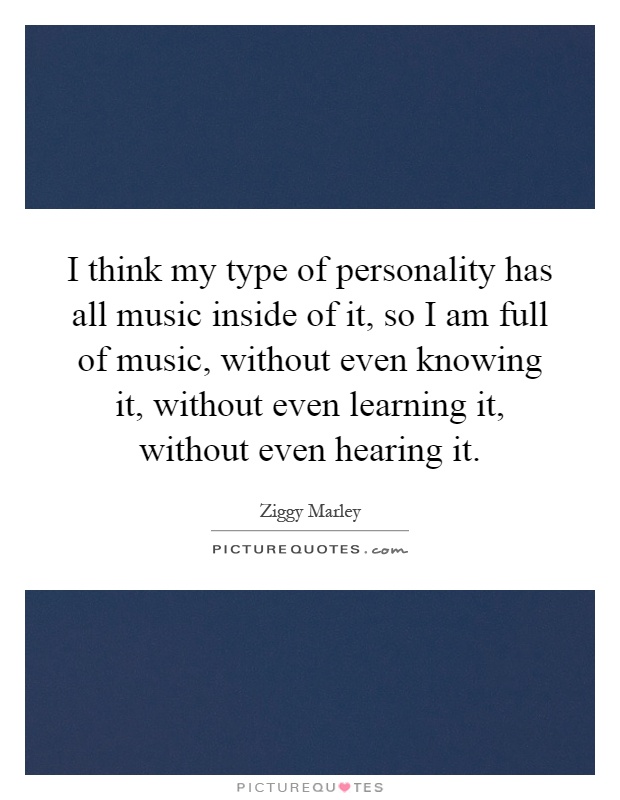 I think my type of personality has all music inside of it, so I am full of music, without even knowing it, without even learning it, without even hearing it Picture Quote #1