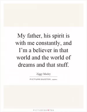 My father, his spirit is with me constantly, and I’m a believer in that world and the world of dreams and that stuff Picture Quote #1
