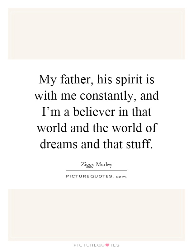 My father, his spirit is with me constantly, and I'm a believer in that world and the world of dreams and that stuff Picture Quote #1