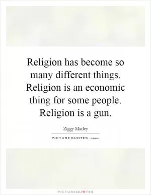 Religion has become so many different things. Religion is an economic thing for some people. Religion is a gun Picture Quote #1