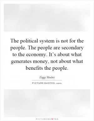 The political system is not for the people. The people are secondary to the economy. It’s about what generates money, not about what benefits the people Picture Quote #1
