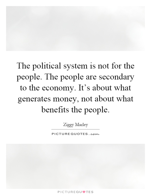 The political system is not for the people. The people are secondary to the economy. It's about what generates money, not about what benefits the people Picture Quote #1