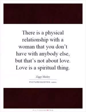 There is a physical relationship with a woman that you don’t have with anybody else, but that’s not about love. Love is a spiritual thing Picture Quote #1