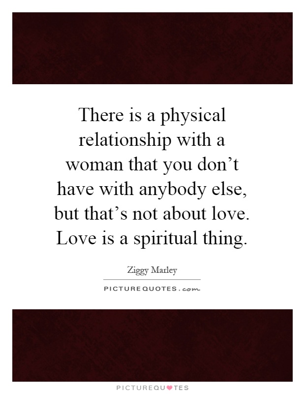 There is a physical relationship with a woman that you don't have with anybody else, but that's not about love. Love is a spiritual thing Picture Quote #1