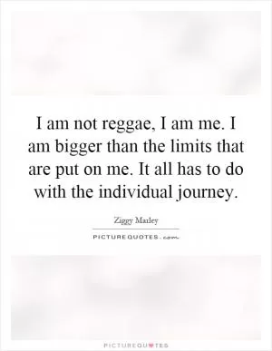 I am not reggae, I am me. I am bigger than the limits that are put on me. It all has to do with the individual journey Picture Quote #1