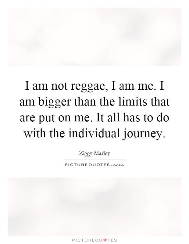 I am not reggae, I am me. I am bigger than the limits that are put on me. It all has to do with the individual journey Picture Quote #1
