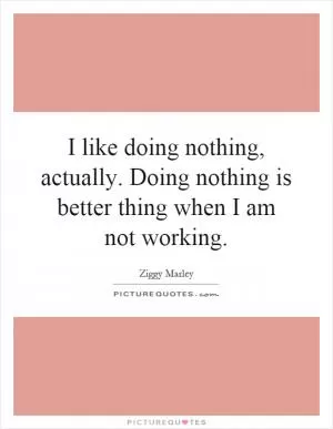I like doing nothing, actually. Doing nothing is better thing when I am not working Picture Quote #1