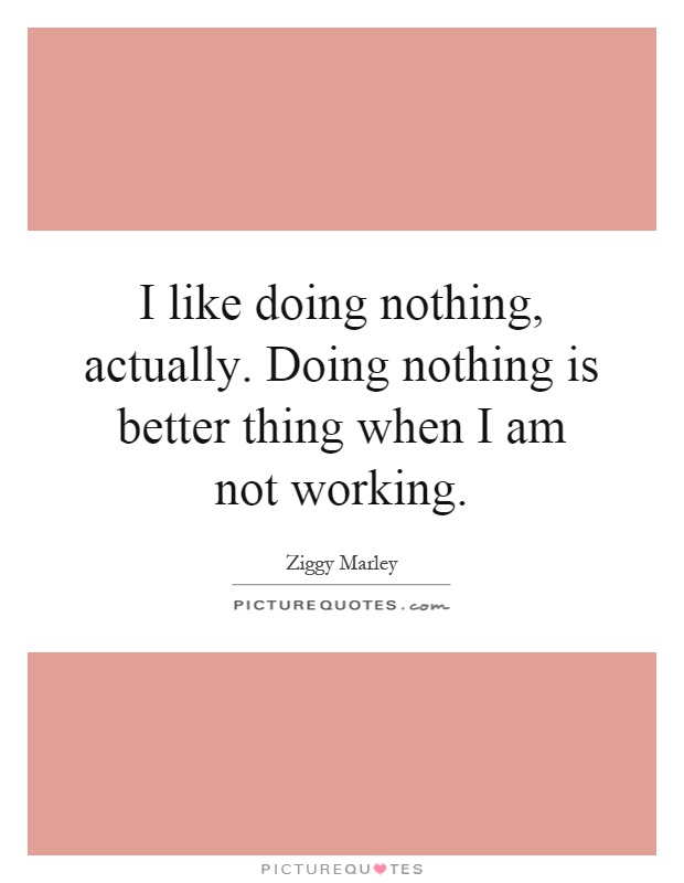 I like doing nothing, actually. Doing nothing is better thing when I am not working Picture Quote #1