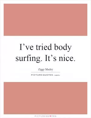 I’ve tried body surfing. It’s nice Picture Quote #1
