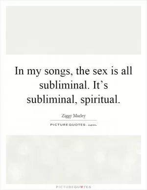In my songs, the sex is all subliminal. It’s subliminal, spiritual Picture Quote #1