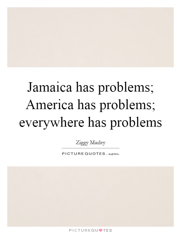 Jamaica has problems; America has problems; everywhere has problems Picture Quote #1