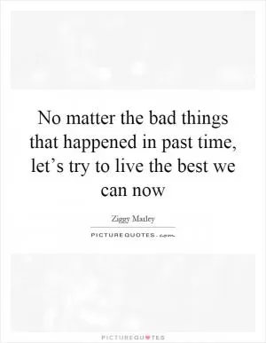 No matter the bad things that happened in past time, let’s try to live the best we can now Picture Quote #1