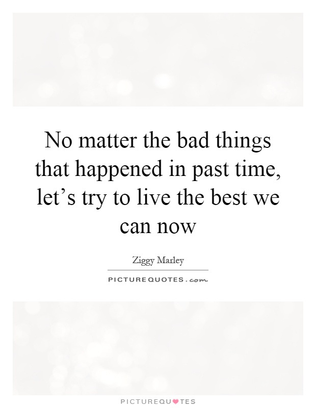 No matter the bad things that happened in past time, let's try to live the best we can now Picture Quote #1