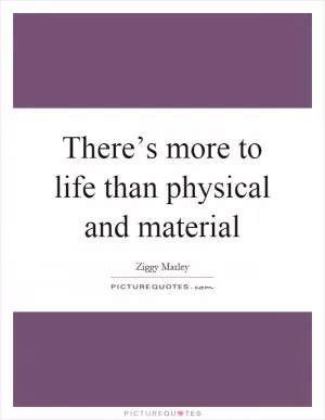 There’s more to life than physical and material Picture Quote #1