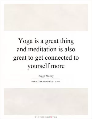 Yoga is a great thing and meditation is also great to get connected to yourself more Picture Quote #1