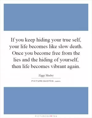 If you keep hiding your true self, your life becomes like slow death. Once you become free from the lies and the hiding of yourself, then life becomes vibrant again Picture Quote #1