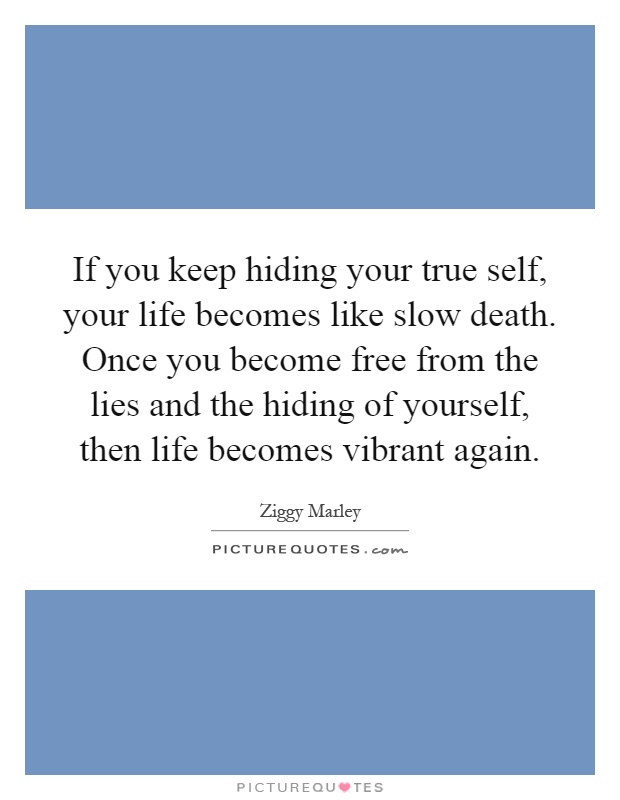 If you keep hiding your true self, your life becomes like slow death. Once you become free from the lies and the hiding of yourself, then life becomes vibrant again Picture Quote #1