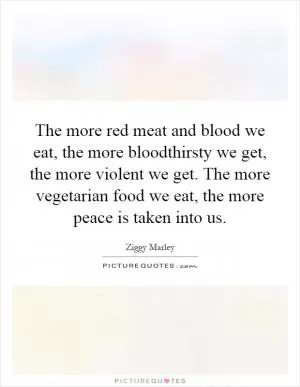 The more red meat and blood we eat, the more bloodthirsty we get, the more violent we get. The more vegetarian food we eat, the more peace is taken into us Picture Quote #1