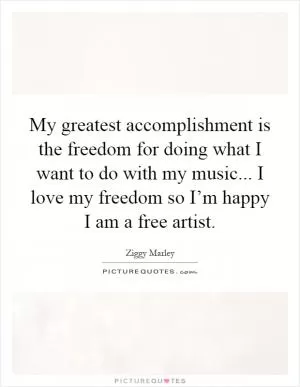 My greatest accomplishment is the freedom for doing what I want to do with my music... I love my freedom so I’m happy I am a free artist Picture Quote #1