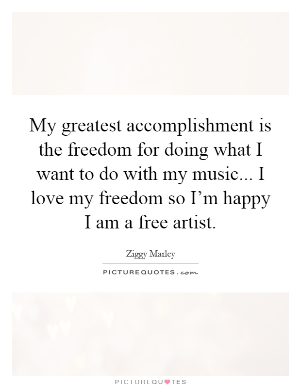 My greatest accomplishment is the freedom for doing what I want to do with my music... I love my freedom so I'm happy I am a free artist Picture Quote #1
