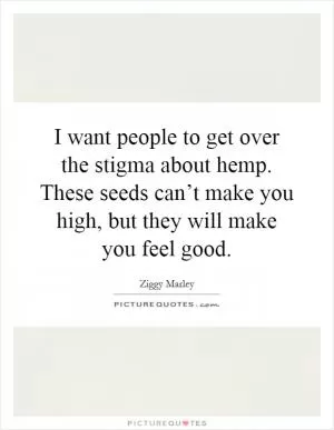 I want people to get over the stigma about hemp. These seeds can’t make you high, but they will make you feel good Picture Quote #1