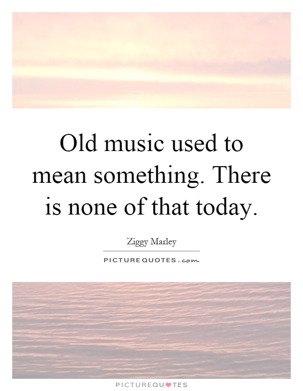 Old music used to mean something. There is none of that today Picture Quote #1