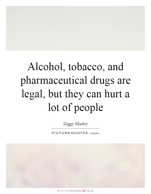 Alcohol, tobacco, and pharmaceutical drugs are legal, but they can hurt a lot of people Picture Quote #1