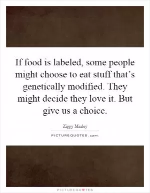 If food is labeled, some people might choose to eat stuff that’s genetically modified. They might decide they love it. But give us a choice Picture Quote #1