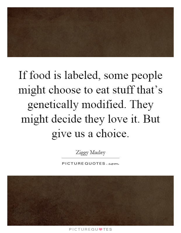 If food is labeled, some people might choose to eat stuff that's genetically modified. They might decide they love it. But give us a choice Picture Quote #1