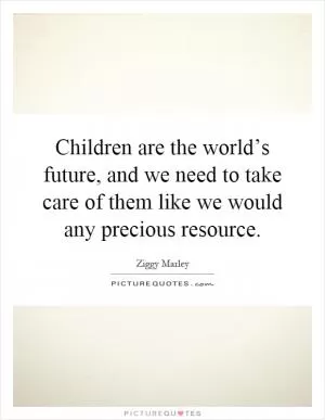 Children are the world’s future, and we need to take care of them like we would any precious resource Picture Quote #1