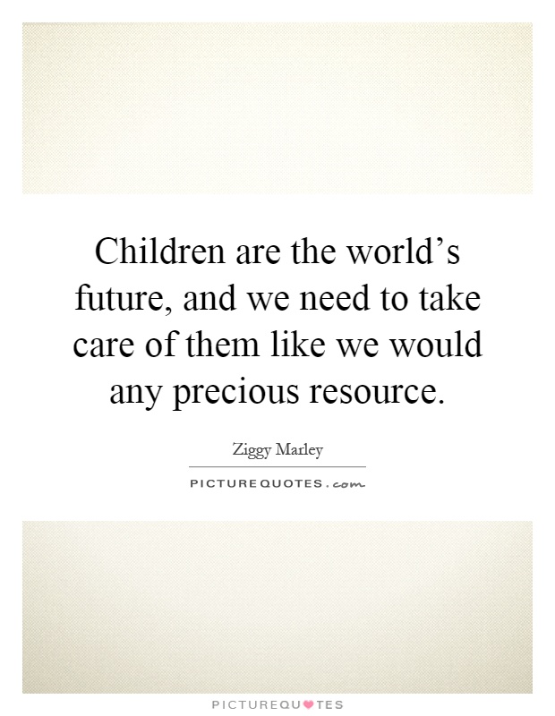 Children are the world's future, and we need to take care of them like we would any precious resource Picture Quote #1
