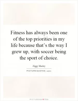 Fitness has always been one of the top priorities in my life because that’s the way I grew up, with soccer being the sport of choice Picture Quote #1