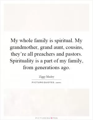 My whole family is spiritual. My grandmother, grand aunt, cousins, they’re all preachers and pastors. Spirituality is a part of my family, from generations ago Picture Quote #1