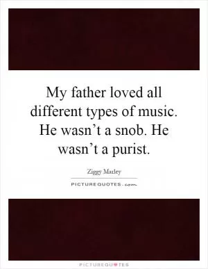 My father loved all different types of music. He wasn’t a snob. He wasn’t a purist Picture Quote #1