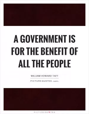 A government is for the benefit of all the people Picture Quote #1