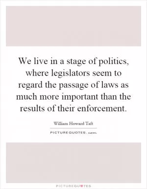 We live in a stage of politics, where legislators seem to regard the passage of laws as much more important than the results of their enforcement Picture Quote #1