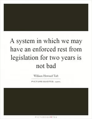 A system in which we may have an enforced rest from legislation for two years is not bad Picture Quote #1