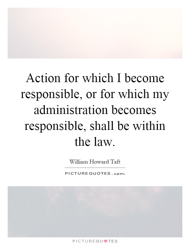 Action for which I become responsible, or for which my administration becomes responsible, shall be within the law Picture Quote #1