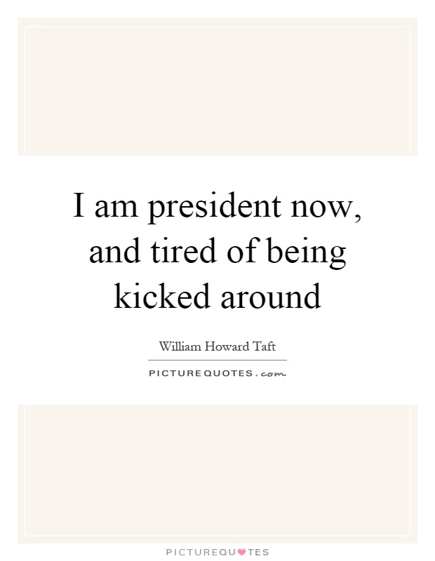 I am president now, and tired of being kicked around Picture Quote #1