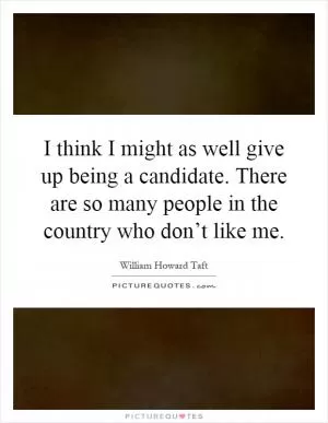 I think I might as well give up being a candidate. There are so many people in the country who don’t like me Picture Quote #1