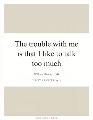 The trouble with me is that I like to talk too much Picture Quote #1