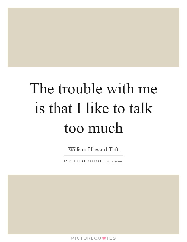 The trouble with me is that I like to talk too much Picture Quote #1