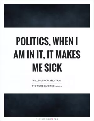 Politics, when I am in it, it makes me sick Picture Quote #1