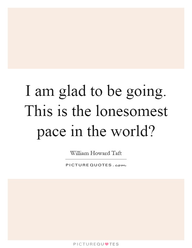 I am glad to be going. This is the lonesomest pace in the world? Picture Quote #1