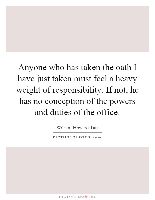 Anyone who has taken the oath I have just taken must feel a heavy weight of responsibility. If not, he has no conception of the powers and duties of the office Picture Quote #1