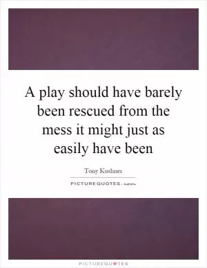 A play should have barely been rescued from the mess it might just as easily have been Picture Quote #1
