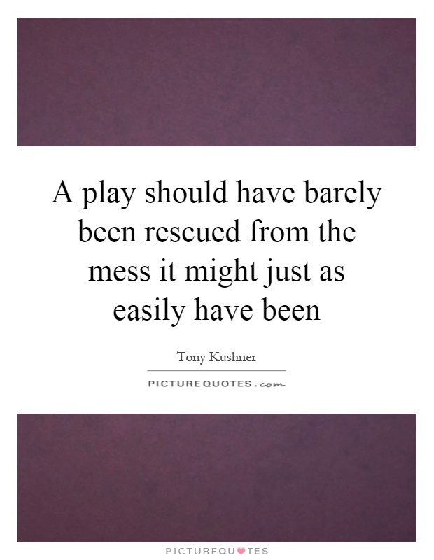 A play should have barely been rescued from the mess it might just as easily have been Picture Quote #1